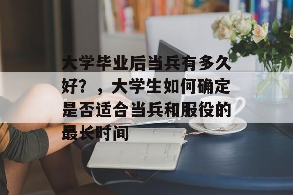 大学毕业后当兵有多久好?,大学生如何确定是否适合当兵和服役的最长时间 大学毕业后当兵有多久好?,大学生如何确定是否适合当兵和服役的最长时间