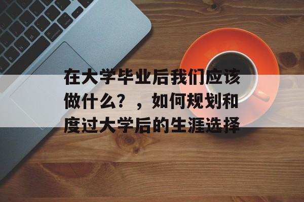 在大学毕业后我们应该做什么？，如何规划和度过大学后的生涯选择