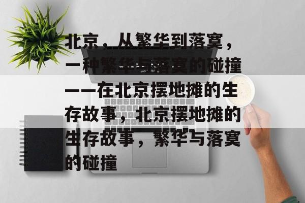 北京,从繁华到落寞,一种繁华与落寞的碰撞——在北京摆地摊的生存故事,北京摆地摊的生存故事,繁华与落寞的碰撞 北京,从繁华到落寞,一种繁华与落寞的碰撞——在北京摆地摊的生存故事,北京摆地摊的生存故事,繁华与落寞的碰撞