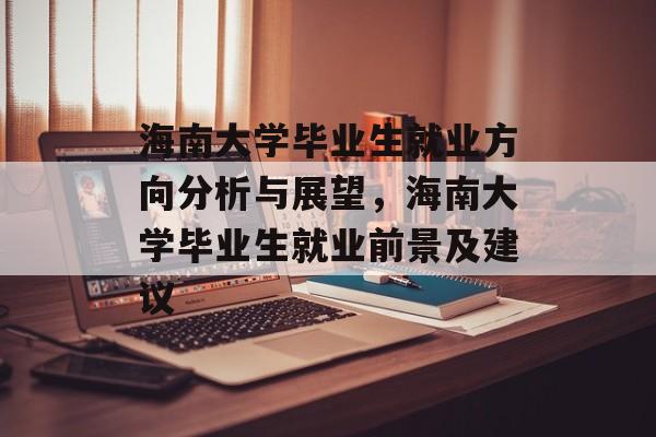 海南大学毕业生就业方向分析与展望，海南大学毕业生就业前景及建议