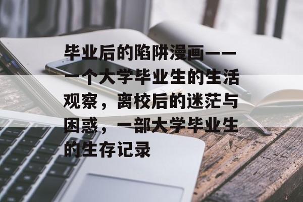 毕业后的陷阱漫画——一个大学毕业生的生活观察,离校后的迷茫与困惑,一部大学毕业生的生存记录 毕业后的陷阱漫画——一个大学毕业生的生活观察,离校后的迷茫与困惑,一部大学毕业生的生存记录