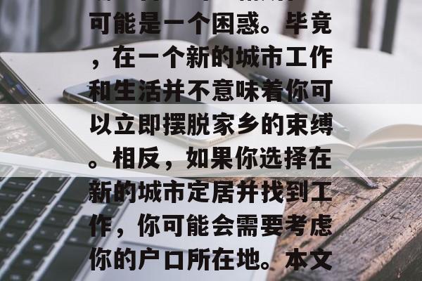 大学毕业生的户口问题是一个复杂而敏感的话题,对于大多数年轻人来说,大学毕业后想要确定自己的户籍所在地可能是一个困惑。毕竟,在一个新的城市工作和生活并不意味着你可以立即摆脱家乡的束缚。相反,如果你选择在新的城市定居并找到工作,你可能会需要考虑你的户口所在地。本文将探讨这个问题,并提供一些可能的选择。,大学毕业生如何确定户籍,选择一个合适的解决方法 大学毕业生的户口问题是一个复杂而敏感的话题,对于大多数年轻人来说,大学毕业后想要确定自己的户籍所在地可能是一个困惑。毕竟,在一个新的城市工作和生活并不意味着你可以立即摆脱家乡的束缚。相反,如果你选择在新的城市定居并找到工作,你可能会需要考虑你的户口所在地。本文将探讨这个问题,并提供一些可能的选择。,大学毕业生如何确定户籍,选择一个合适的解决方法