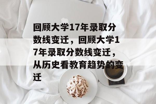 回顾大学17年录取分数线变迁，回顾大学17年录取分数线变迁，从历史看教育趋势的变迁