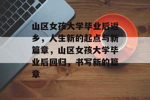 山区女孩大学毕业后返乡,人生新的起点与新篇章,山区女孩大学毕业后回归,书写新的篇章 山区女孩大学毕业后返乡,人生新的起点与新篇章,山区女孩大学毕业后回归,书写新的篇章