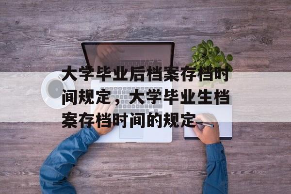 大学毕业后档案存档时间规定,大学毕业生档案存档时间的规定 大学毕业后档案存档时间规定,大学毕业生档案存档时间的规定