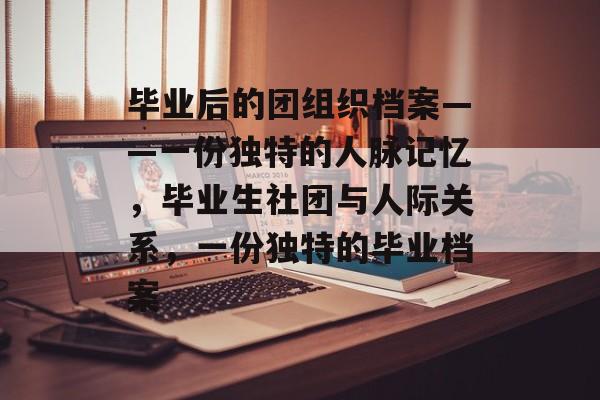 毕业后的团组织档案——一份独特的人脉记忆，毕业生社团与人际关系，一份独特的毕业档案