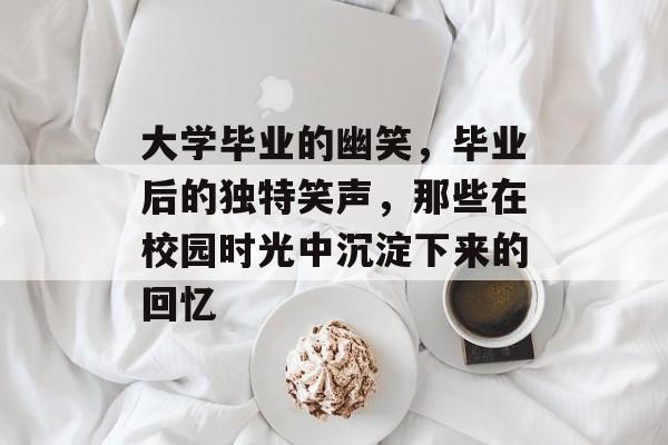 大学毕业的幽笑，毕业后的独特笑声，那些在校园时光中沉淀下来的回忆