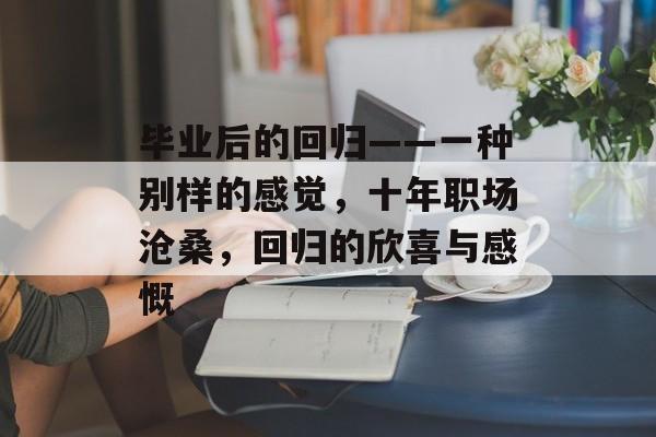 毕业后的回归——一种别样的感觉,十年职场沧桑,回归的欣喜与感慨 毕业后的回归——一种别样的感觉,十年职场沧桑,回归的欣喜与感慨