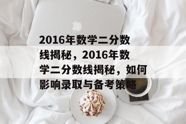 2016年数学二分数线揭秘，2016年数学二分数线揭秘，如何影响录取与备考策略