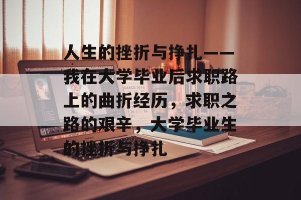 人生的挫折与挣扎——我在大学毕业后求职路上的曲折经历，求职之路的艰辛，大学毕业生的挫折与挣扎