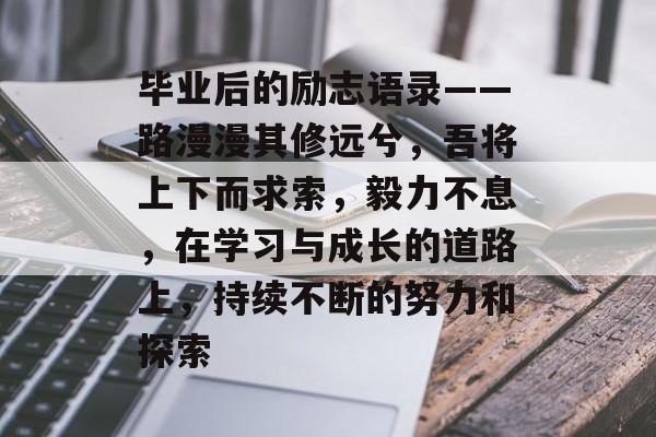 毕业后的励志语录——路漫漫其修远兮，吾将上下而求索，毅力不息，在学习与成长的道路上，持续不断的努力和探索