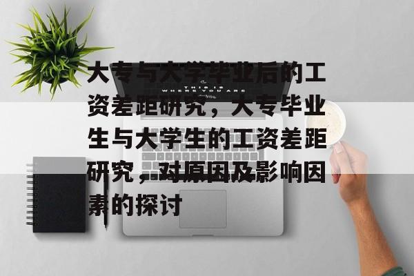大专与大学毕业后的工资差距研究，大专毕业生与大学生的工资差距研究，对原因及影响因素的探讨