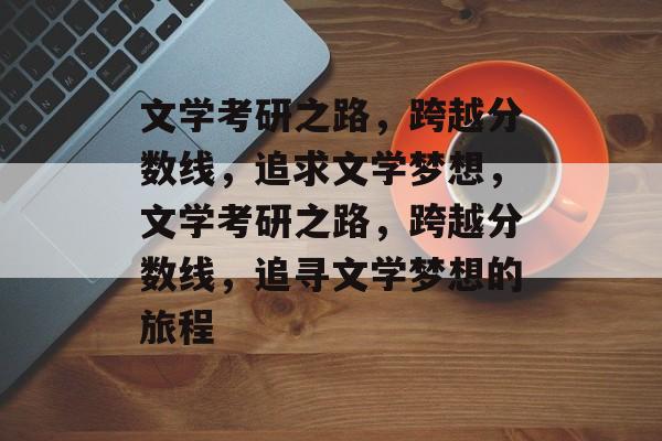 文学考研之路,跨越分数线,追求文学梦想,文学考研之路,跨越分数线,追寻文学梦想的旅程 文学考研之路,跨越分数线,追求文学梦想,文学考研之路,跨越分数线,追寻文学梦想的旅程