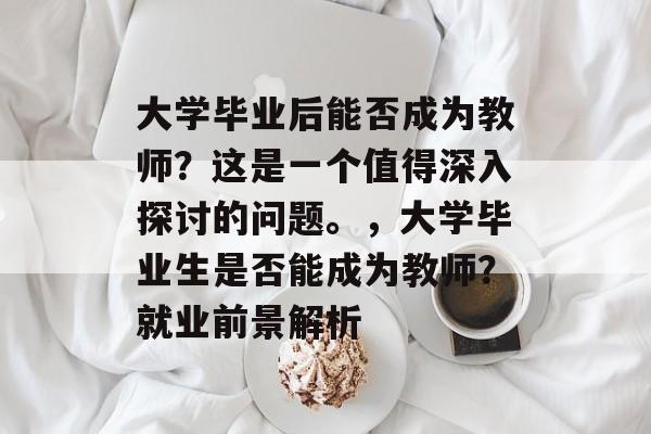 大学毕业后能否成为教师?这是一个值得深入探讨的问题。,大学毕业生是否能成为教师?就业前景解析 大学毕业后能否成为教师?这是一个值得深入探讨的问题。,大学毕业生是否能成为教师?就业前景解析