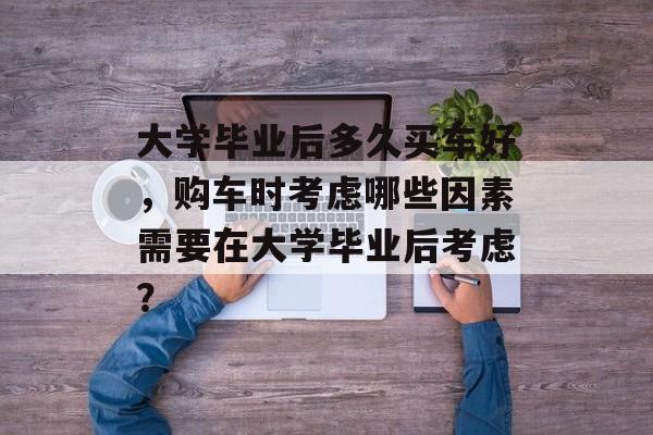 大学毕业后多久买车好，购车时考虑哪些因素需要在大学毕业后考虑？