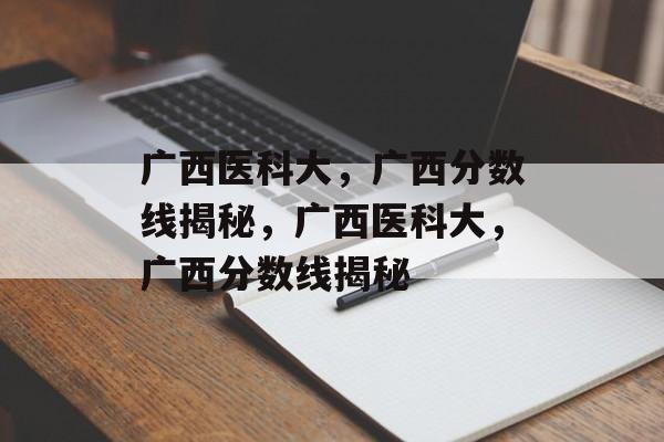 广西医科大,广西分数线揭秘,广西医科大,广西分数线揭秘 广西医科大,广西分数线揭秘,广西医科大,广西分数线揭秘
