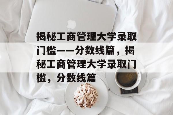 揭秘工商管理大学录取门槛——分数线篇，揭秘工商管理大学录取门槛，分数线篇
