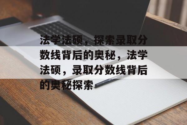 法学法硕,探索录取分数线背后的奥秘,法学法硕,录取分数线背后的奥秘探索 法学法硕,探索录取分数线背后的奥秘,法学法硕,录取分数线背后的奥秘探索