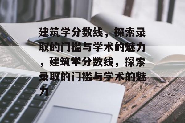 建筑学分数线,探索录取的门槛与学术的魅力,建筑学分数线,探索录取的门槛与学术的魅力 建筑学分数线,探索录取的门槛与学术的魅力,建筑学分数线,探索录取的门槛与学术的魅力
