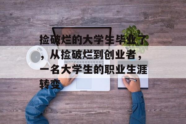 捡破烂的大学生毕业了，从捡破烂到创业者，一名大学生的职业生涯转变