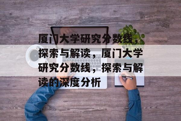 厦门大学研究分数线,探索与解读,厦门大学研究分数线,探索与解读的深度分析 厦门大学研究分数线,探索与解读,厦门大学研究分数线,探索与解读的深度分析