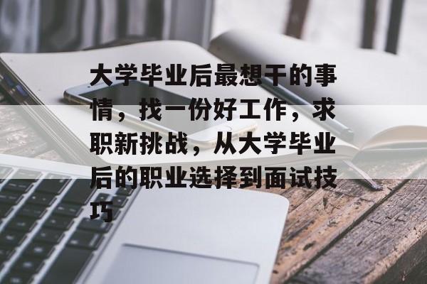 大学毕业后最想干的事情，找一份好工作，求职新挑战，从大学毕业后的职业选择到面试技巧