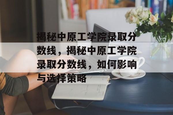 揭秘中原工学院录取分数线,揭秘中原工学院录取分数线,如何影响与选择策略 揭秘中原工学院录取分数线,揭秘中原工学院录取分数线,如何影响与选择策略