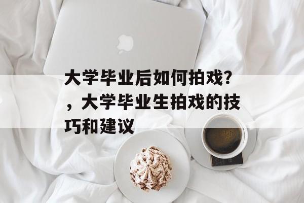 大学毕业后如何拍戏?,大学毕业生拍戏的技巧和建议 大学毕业后如何拍戏?,大学毕业生拍戏的技巧和建议