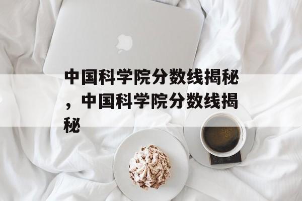中国科学院分数线揭秘,中国科学院分数线揭秘 中国科学院分数线揭秘,中国科学院分数线揭秘