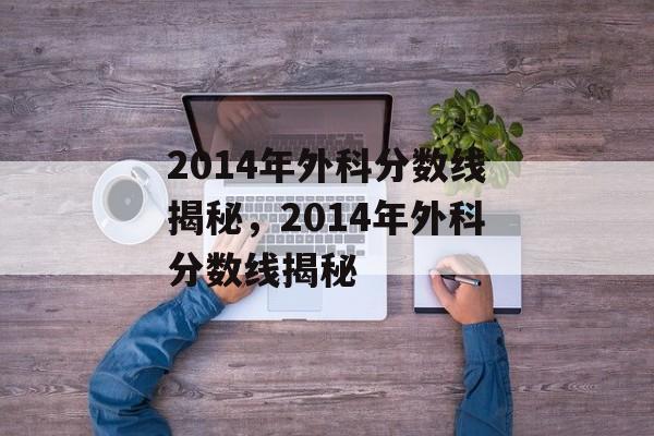 2014年外科分数线揭秘，2014年外科分数线揭秘