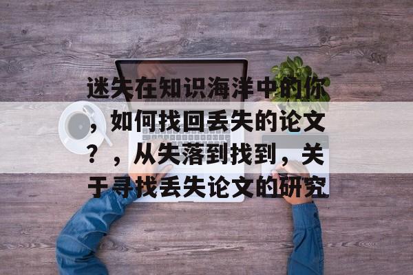 迷失在知识海洋中的你，如何找回丢失的论文？，从失落到找到，关于寻找丢失论文的研究