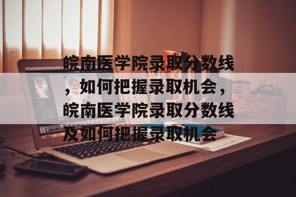 皖南医学院录取分数线，如何把握录取机会，皖南医学院录取分数线及如何把握录取机会