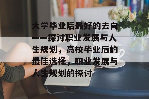 大学毕业后最好的去向——探讨职业发展与人生规划,高校毕业后的最佳选择,职业发展与人生规划的探讨 大学毕业后最好的去向——探讨职业发展与人生规划,高校毕业后的最佳选择,职业发展与人生规划的探讨