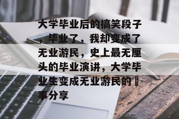 大学毕业后的搞笑段子，毕业了，我却变成了无业游民，史上最无厘头的毕业演讲，大学毕业生变成无业游民的囧事分享