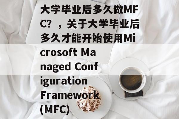 大学毕业后多久做MFC?,关于大学毕业后多久才能开始使用Microsoft Managed Configuration Framework (MFC) 大学毕业后多久做MFC?,关于大学毕业后多久才能开始使用Microsoft Managed Configuration Framework (MFC)