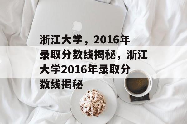 浙江大学，2016年录取分数线揭秘，浙江大学2016年录取分数线揭秘