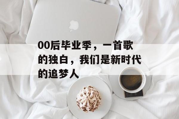 00后毕业季，一首歌的独白，我们是新时代的追梦人
