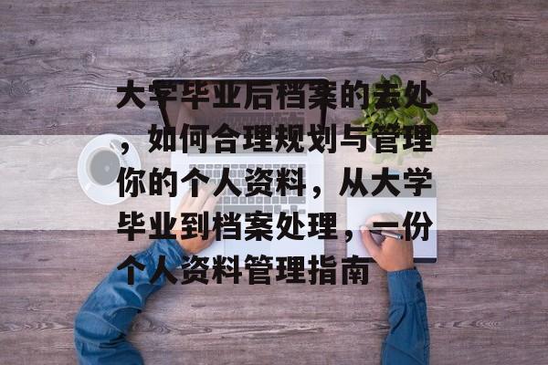 大学毕业后档案的去处,如何合理规划与管理你的个人资料,从大学毕业到档案处理,一份个人资料管理指南 大学毕业后档案的去处,如何合理规划与管理你的个人资料,从大学毕业到档案处理,一份个人资料管理指南