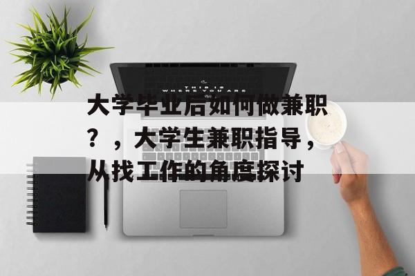 大学毕业后如何做兼职？，大学生兼职指导，从找工作的角度探讨