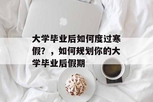大学毕业后如何度过寒假?,如何规划你的大学毕业后假期 大学毕业后如何度过寒假?,如何规划你的大学毕业后假期