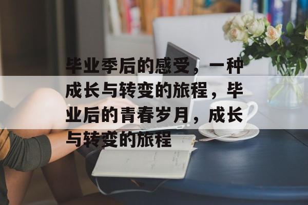 毕业季后的感受,一种成长与转变的旅程,毕业后的青春岁月,成长与转变的旅程 毕业季后的感受,一种成长与转变的旅程,毕业后的青春岁月,成长与转变的旅程