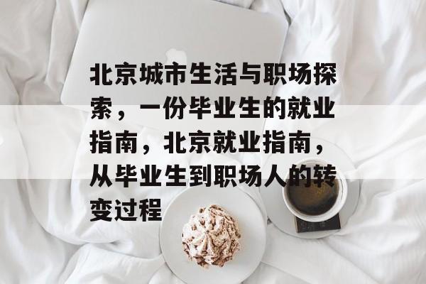 北京城市生活与职场探索,一份毕业生的就业指南,北京就业指南,从毕业生到职场人的转变过程 北京城市生活与职场探索,一份毕业生的就业指南,北京就业指南,从毕业生到职场人的转变过程