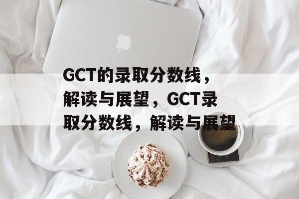 GCT的录取分数线,解读与展望,GCT录取分数线,解读与展望 GCT的录取分数线,解读与展望,GCT录取分数线,解读与展望