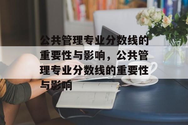 公共管理专业分数线的重要性与影响,公共管理专业分数线的重要性与影响 公共管理专业分数线的重要性与影响,公共管理专业分数线的重要性与影响