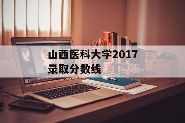 山西医科大学2017录取分数线