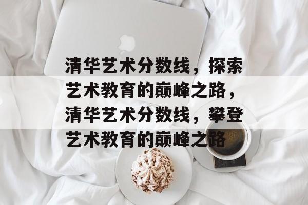 清华艺术分数线，探索艺术教育的巅峰之路，清华艺术分数线，攀登艺术教育的巅峰之路