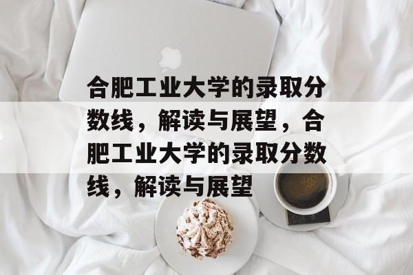合肥工业大学的录取分数线,解读与展望,合肥工业大学的录取分数线,解读与展望 合肥工业大学的录取分数线,解读与展望,合肥工业大学的录取分数线,解读与展望