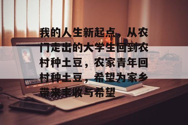 我的人生新起点，从农门走出的大学生回到农村种土豆，农家青年回村种土豆，希望为家乡带来丰收与希望