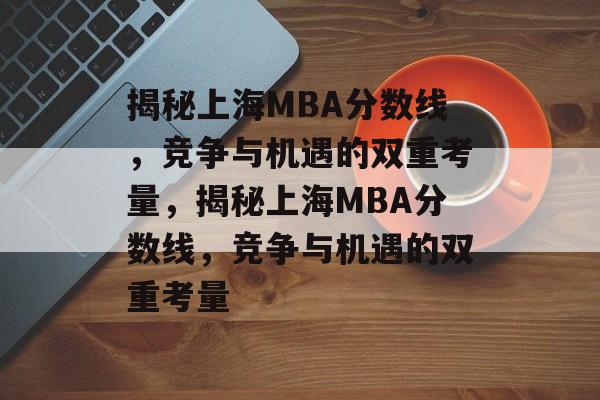 揭秘上海MBA分数线,竞争与机遇的双重考量,揭秘上海MBA分数线,竞争与机遇的双重考量 揭秘上海MBA分数线,竞争与机遇的双重考量,揭秘上海MBA分数线,竞争与机遇的双重考量