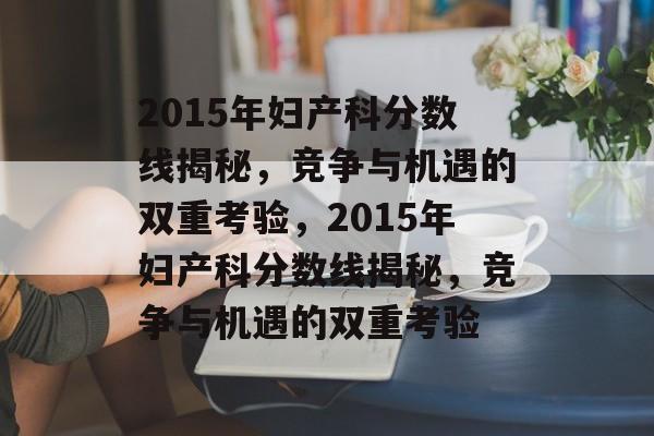 2015年妇产科分数线揭秘，竞争与机遇的双重考验，2015年妇产科分数线揭秘，竞争与机遇的双重考验